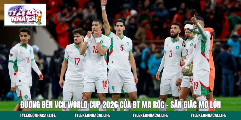 Đường Đến VCK World Cup 2026 Của ĐT Ma Rốc - Săn Giấc Mơ Lớn